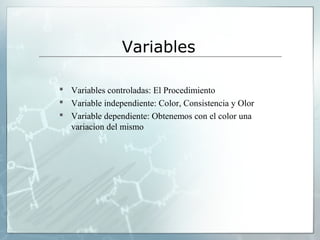 Variables
 Variables controladas: El Procedimiento
 Variable independiente: Color, Consistencia y Olor
 Variable dependiente: Obtenemos con el color una
variacion del mismo

 