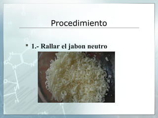 Procedimiento
 1.- Rallar el jabon neutro

 