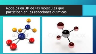 Modelos en 3D de las moléculas que
participan en las reacciónes químicas.
 