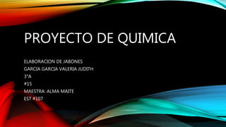 PROYECTO DE QUIMICA
ELABORACION DE JABONES
GARCIA GARCIA VALERIA JUDITH
3°A
#15
MAESTRA: ALMA MAITE
EST #107
 