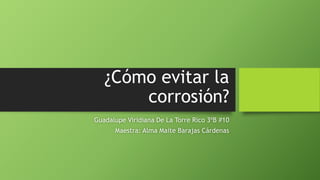 ¿Cómo evitar la
corrosión?
Guadalupe Viridiana De La Torre Rico 3ºB #10
Maestra: Alma Maite Barajas Cárdenas
 