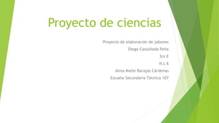 Proyecto de ciencias
Proyecto de elaboración de jabones
Diego Castañeda Peña
3ro E
N.L 6
Alma Maite Barajas Cárdenas
Escuela Secundaria Técnica 107
 