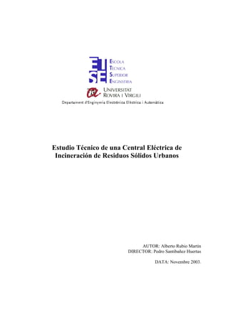 Estudio Técnico de una Central Eléctrica de
 Incineración de Residuos Sólidos Urbanos




                              AUTOR: Alberto Rubio Martín
                         DIRECTOR: Pedro Santibañez Huertas

                                     DATA: Novembre 2003.
 