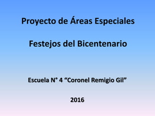 Proyecto de Áreas Especiales
Festejos del Bicentenario
Escuela N° 4 “Coronel Remigio Gil”
2016
 