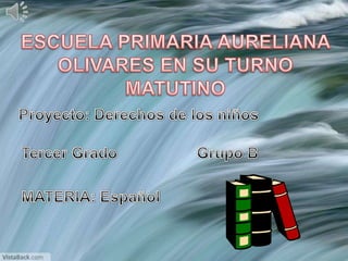 ESCUELA PRIMARIA AURELIANA OLIVARES EN SU TURNO MATUTINO Proyecto: Derechos de los niños Tercer Grado  Grupo B MATERIA: Español 