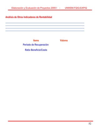 52
Análisis de Otros Indicadores de Rentabilidad
___________________________________________________________________
___________________________________________________________________
___________________________________________________________________
___________________________________________________________________
Items Valores
Período de Recuperación
Ratio Beneficio/Costo
Elaboración y Evaluación de Proyectos 2009 I - UNMSM-FQIQ-EAPIQ
52
 