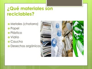 ¿Qué materiales son
reciclables?
 Metales (chatarra)
 Papel
 Plástico
 Vidrio
 Caucho
 Desechos orgánicos
 