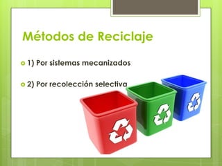 Métodos de Reciclaje
 1) Por sistemas mecanizados
 2) Por recolección selectiva
 