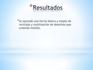 *
*Se aprende una forma básica y simple de
reciclaje y reutilización de desechos que
creemos inútiles.
 