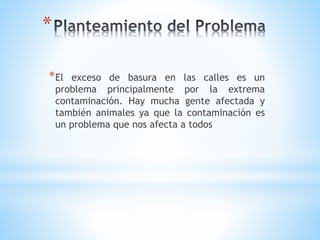 *
*El exceso de basura en las calles es un
problema principalmente por la extrema
contaminación. Hay mucha gente afectada y
también animales ya que la contaminación es
un problema que nos afecta a todos
 