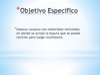 *
*Elaborar canastos con materiales reciclados
en donde se arroje la basura que se pueda
reciclar para luego reutilizarla.
 
