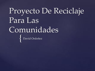 {
Proyecto De Reciclaje
Para Las
Comunidades
David Ordoñez
 