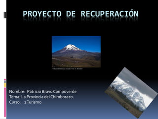 Proyecto de Recuperación  Nombre:  Patricio Bravo Campoverde Tema: La Provincia del Chimborazo. Curso:    1 Turismo 