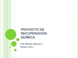 PROYECTO DE
RECUPERACIÓN
QUÍMICA
Prof. Allende, Marcela V.
Quispe, Irma I.
 