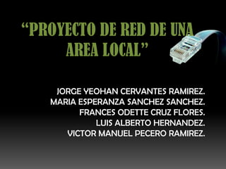 “PROYECTO DE RED DE UNA
AREA LOCAL”
JORGE YEOHAN CERVANTES RAMIREZ.
MARIA ESPERANZA SANCHEZ SANCHEZ.
FRANCES ODETTE CRUZ FLORES.
LUIS ALBERTO HERNANDEZ.
VICTOR MANUEL PECERO RAMIREZ.
 