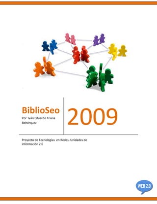 BiblioSeo
Por: Iván Eduardo Triana
Bohórquez                     2009
Proyecto de Tecnologías en Redes. Unidades de
información 2.0
 