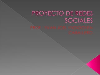 PROYECTO DE REDES SOCIALES PROF : YVAN JOEL YNDIGOYEN CABALLERO 