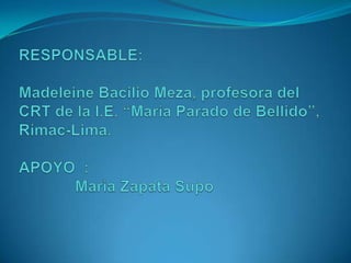 RESPONSABLE:Madeleine Bacilio Meza, profesora del CRT de la I.E. “María Parado de Bellido”, Rímac-Lima.APOYO :Marìa Zapata Supo