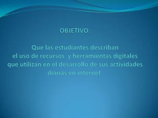 OBJETIVO:Que las estudiantes describan el uso de recursos y herramientas digitales que utilizan en el desarrollo de sus actividades diarias en internet.