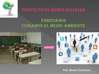 Proyecto en REDES SOCIALES

       Enredados
cuidamos el medio ambiente




                Prof. Silvana Carnicero
 