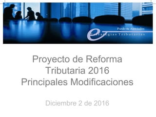 Proyecto de Reforma
Tributaria 2016
Principales Modificaciones
Diciembre 2 de 2016
 