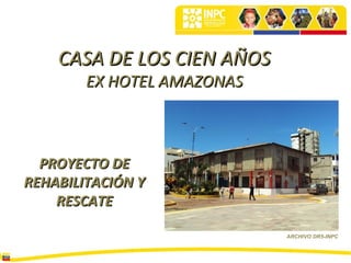 CASA DE LOS CIEN AÑOS
        EX HOTEL AMAZONAS



  PROYECTO DE
REHABILITACIÓN Y
    RESCATE

                            ARCHIVO DR5-INPC
 