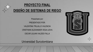 PROYECTO FINAL
DISEÑO DE SISTEMAS DE RIEGO
Presentado por:
PRESENTADO POR:
VALENTINA TRUJILLO VALENCIA
CRISTHIAN ALEXANDER VEGA LEIVA
OSCAR JULIAN VALDES FALLA
Universidad Surcolombiana
 