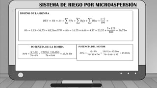 Caudal mínimo del emisor = 3.85
𝑙
ℎ
SISTEMA DE RIEGO POR MICROASPERSIÓN
DISEÑO DE LA BOMBA
𝐷𝑇𝐻 = 𝐻𝑏 = 𝐻𝑡 + 𝐻𝑓𝑠 + 𝐻𝑓𝑝 + 𝐻𝑙𝑜𝑐 +
𝑠 ∗ 𝑙
100
=
𝐻𝑏 = 1.15 ∗ 56,75 = 65,26𝑚𝐷𝑇𝐻 = 𝐻𝑏 = 16.25 + 6.66 + 4.37 + 23,32 +
5 ∗ 123
100
= 56,75𝑚
POTENCIA DE LA BOMBA
𝐻𝑃𝑏 =
𝑄 ∗ 𝐻𝑏
76 ∗ 𝐸𝑏
=
19.8 𝑙/𝑠 ∗ 65,26𝑚
76 ∗ 0.66
= 25,76 𝐻𝑝
POTENCIA DEL MOTOR
𝐻𝑃𝑚 =
𝑄 ∗ 𝐻𝑏
76 ∗ 𝐸𝑏 ∗ 𝐸𝑚
=
19.8 𝑙/𝑠 ∗ 65,26𝑚
76 ∗ 0.66 ∗ 0.95
= 27,11𝐻𝑝
 