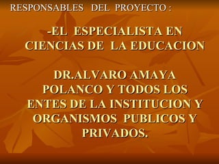 -EL  ESPECIALISTA EN CIENCIAS DE  LA EDUCACION  DR.ALVARO AMAYA POLANCO Y TODOS LOS ENTES DE LA INSTITUCION Y ORGANISMOS  PUBLICOS Y PRIVADOS. RESPONSABLES  DEL  PROYECTO : 
