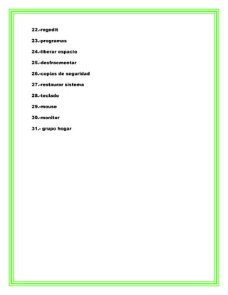 22.-regedit

23.-programas

24.-liberar espacio

25.-desfracmentar

26.-copias de seguridad

27.-restaurar sistema

28.-teclado

29.-mouse

30.-monitor

31.- grupo hogar
 