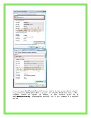 En la primera de ellas (Format (Formato)) vamos a elegir el formato correspondiente a nuestro
país, para que los demás parámetros se ajusten a los utilizados. Desde esta misma ventana
podemos     cambiar    los  ajustes   de   formato,   o   bien   podemos     pulsar   en   el
botón Additionalsetting... (Configuración adicional), con lo que pasamos a la siguiente
ventana.
 