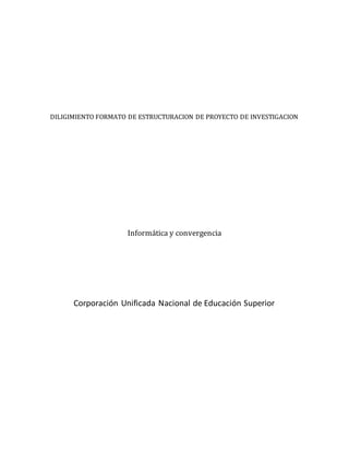 DILIGIMIENTO FORMATO DE ESTRUCTURACION DE PROYECTO DE INVESTIGACION
Informática y convergencia
Corporación Unificada Nacional de Educación Superior
 