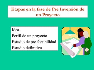 Etapas en la fase de Pre Inversión de
un Proyecto
Idea
Perfil de un proyecto
Estudio de pre factibilidad
Estudio definitivo
 