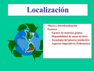 Localización
• Macro y microlocalización
• Factores
– Fuentes de materias primas
– Disponibilidad de mano de obra
– Tecnología del proceso productivo
– Aspectos Impositivos (Tributarios)
 