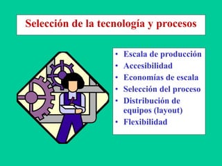 Selección de la tecnología y procesos
• Escala de producción
• Accesibilidad
• Economías de escala
• Selección del proceso
• Distribución de
equipos (layout)
• Flexibilidad
 