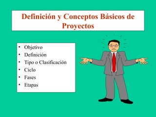 Definición y Conceptos Básicos de
Proyectos
• Objetivo
• Definición
• Tipo o Clasificación
• Ciclo
• Fases
• Etapas
 