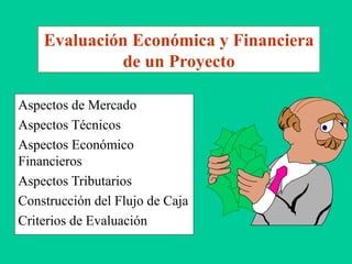 Evaluación Económica y Financiera
de un Proyecto
Aspectos de Mercado
Aspectos Técnicos
Aspectos Económico
Financieros
Aspectos Tributarios
Construcción del Flujo de Caja
Criterios de Evaluación
 