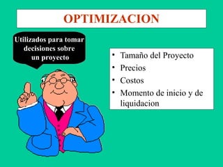 OPTIMIZACION
• Tamaño del Proyecto
• Precios
• Costos
• Momento de inicio y de
liquidacion
Utilizados para tomar
decisiones sobre
un proyecto
 