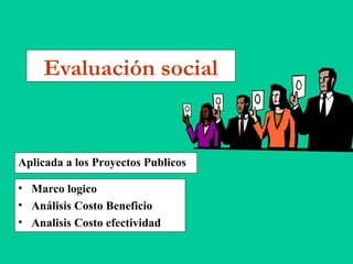 Evaluación social
• Marco logico
• Análisis Costo Beneficio
• Analisis Costo efectividad
Aplicada a los Proyectos Publicos
 