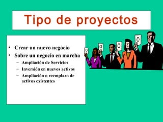 Tipo de proyectos
• Crear un nuevo negocio
• Sobre un negocio en marcha
– Ampliación de Servicios
– Inversión en nuevos activos
– Ampliación o reemplazo de
activos existentes
 