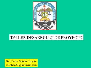 TALLER DESARROLLO DE PROYECTO
Dr. Carlos Sotelo Estacio
casotelo23@hotmail.com
 