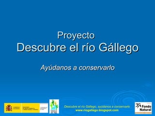 Proyecto   Descubre el río Gállego Ayúdanos a conservarlo Descubre el río Gállego, ayúdanos a conservarlo www.riogallego.blogspot.com 