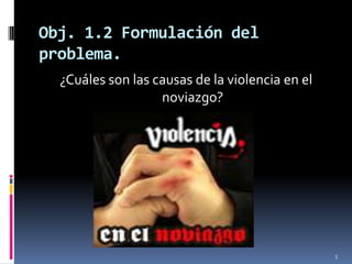 Obj. 1.2 Formulación del problema.¿Cuáles son las causas de la violencia en el noviazgo?5