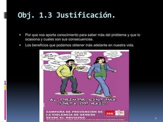 Obj. 1.3 Justificación.Por que nos aporta conocimiento para saber más del problema y que lo ocasiona y cuales son sus consecuencias.Los beneficios que podamos obtener más adelante en nuestra vida.6