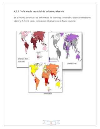 38
4.2.7 Deficiencia mundial de micronutrientes
En el mundo prevalecen las deficiencias de vitaminas y minerales, sobresaliendo las de
vitamina A, hierro y zinc, como puede observarse en la figura siguiente:
 