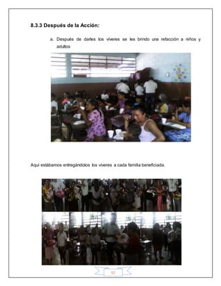 57
8.3.3 Después de la Acción:
a. Después de darles los víveres se les brindo una refacción a niños y
adultos
Aquí estábamos entregándolos los víveres a cada familia beneficiada.
 