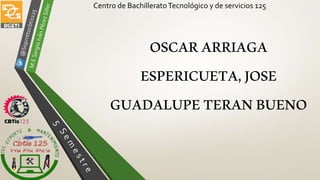 Centro de BachilleratoTecnológico y de servicios 125
OSCARARRIAGA
ESPERICUETA,JOSE
GUADALUPETERANBUENO
 