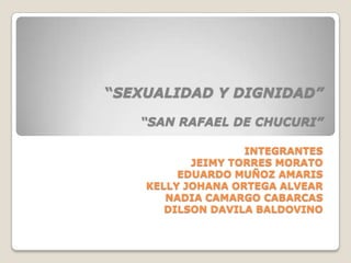 “SEXUALIDAD Y DIGNIDAD”“SAN RAFAEL DE CHUCURI”INTEGRANTESJEIMY TORRES MORATOEDUARDO MUÑOZ AMARISKELLY JOHANA ORTEGA ALVEARNADIA CAMARGO CABARCASDILSON DAVILA BALDOVINO 
