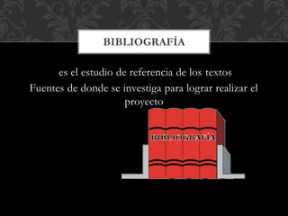 es el estudio de referencia de los textos
Fuentes de donde se investiga para lograr realizar el
proyecto
BIBLIOGRAFÍA
 