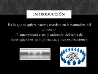 -Es lo que se quiere hacer y consiste en la naturaleza del
proyecto
-Planteamiento claro y ordenado del tema de
investigaciones su importancia y sus explicaciones
INTRODUCCIÓN
 
